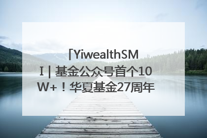 YiwealthSMI｜基金公众号首个10W+！华夏基金27周年讲述四代人的财富故事
